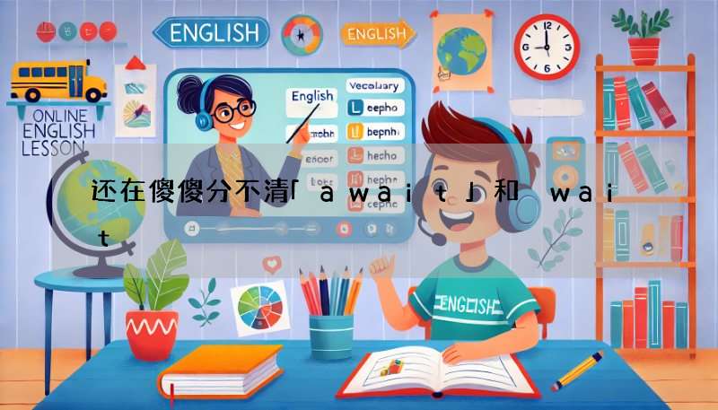 还在傻傻分不清「await」和 wait?看完这篇就懂!